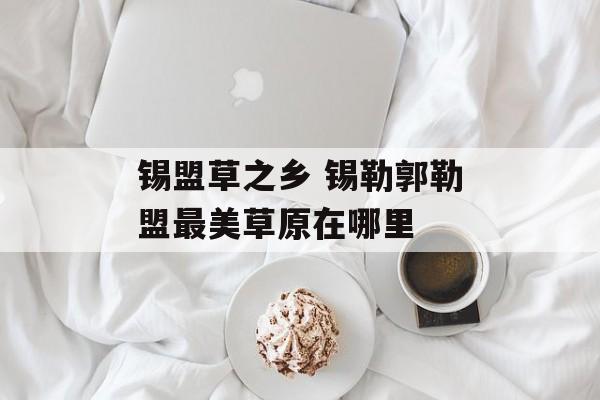 锡盟草之乡 锡勒郭勒盟最美草原在哪里-第1张图片-