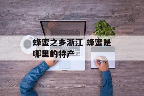 蜂蜜之乡浙江 蜂蜜是哪里的特产-第1张图片-