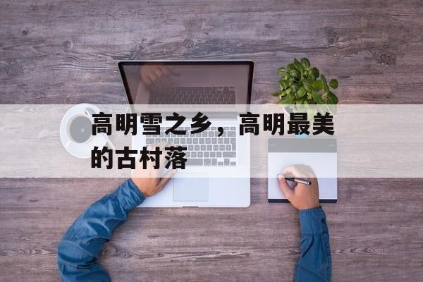 高明雪之乡，高明最美的古村落-第1张图片-
