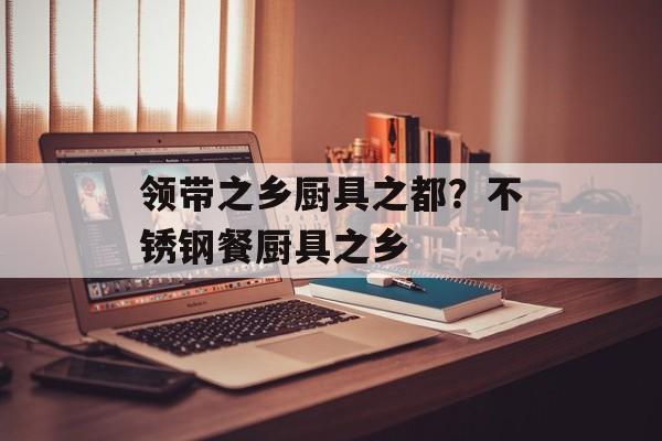 领带之乡厨具之都？不锈钢餐厨具之乡-第1张图片-