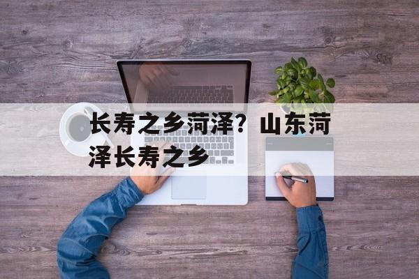 长寿之乡菏泽？山东菏泽长寿之乡-第1张图片-