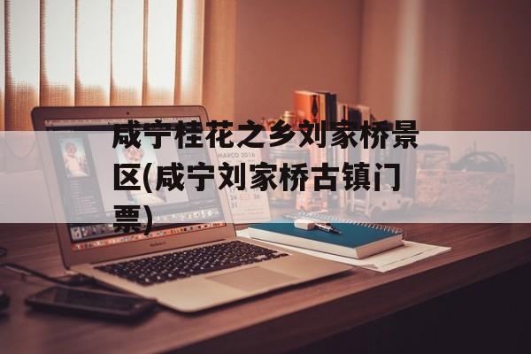 咸宁桂花之乡刘家桥景区(咸宁刘家桥古镇门票)-第1张图片-