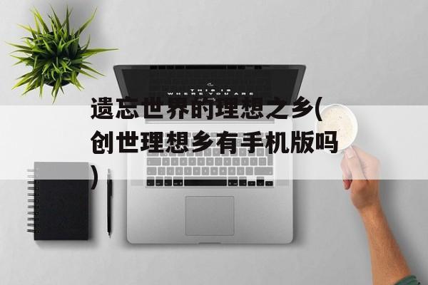 遗忘世界的理想之乡(创世理想乡有手机版吗)-第1张图片-