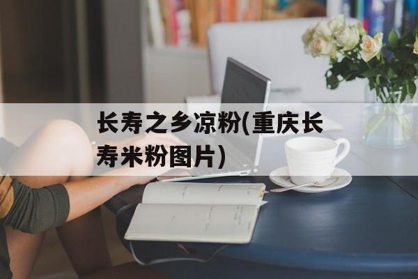 长寿之乡凉粉(重庆长寿米粉图片)-第1张图片-