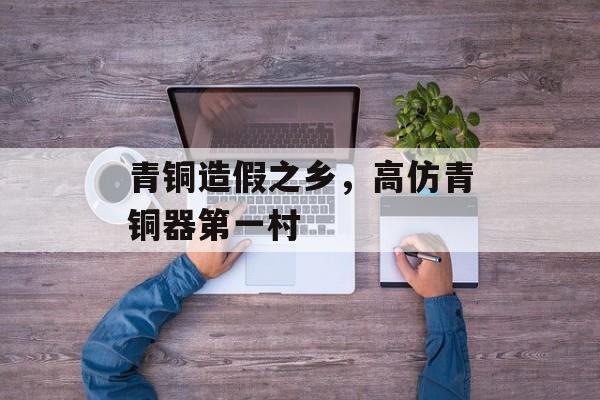 青铜造假之乡，高仿青铜器第一村-第1张图片-