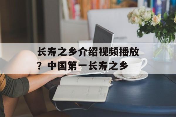 长寿之乡介绍视频播放？中国第一长寿之乡-第1张图片-