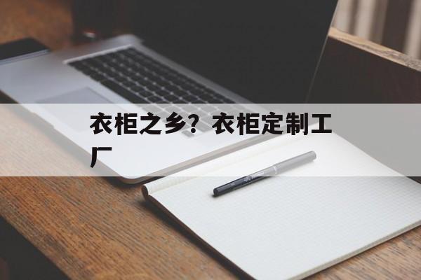 衣柜之乡？衣柜定制工厂-第1张图片-