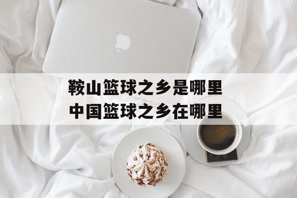 鞍山篮球之乡是哪里 中国篮球之乡在哪里-第1张图片-