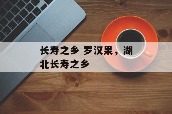 长寿之乡 罗汉果，湖北长寿之乡-第1张图片-