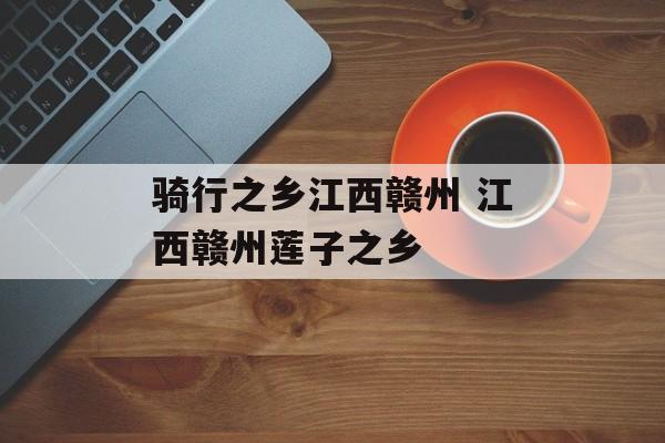 骑行之乡江西赣州 江西赣州莲子之乡-第1张图片-