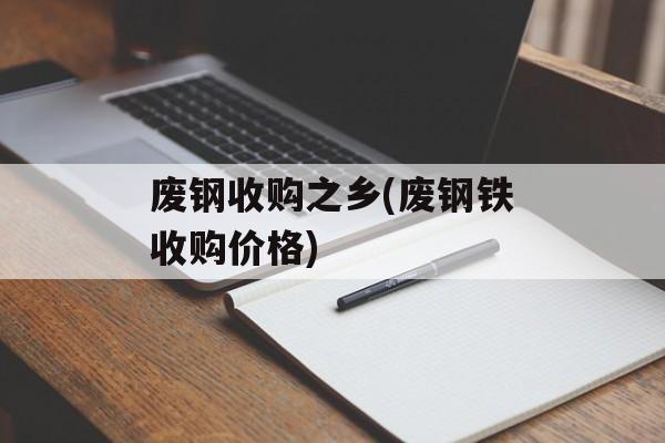 废钢收购之乡(废钢铁收购价格)-第1张图片-