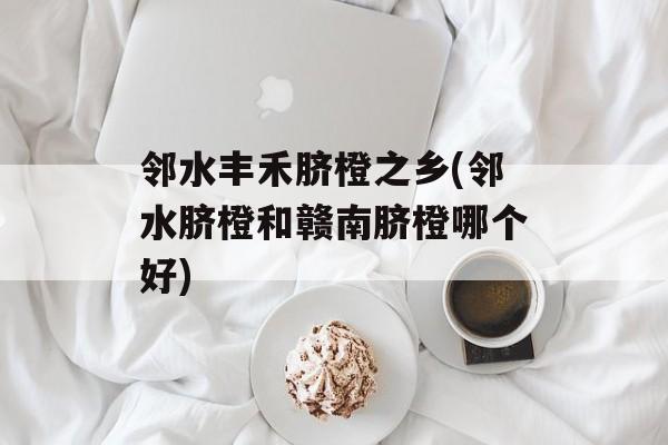 邻水丰禾脐橙之乡(邻水脐橙和赣南脐橙哪个好)-第1张图片-