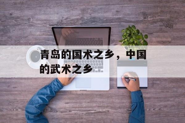 青岛的国术之乡，中国的武术之乡-第1张图片-