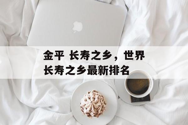 金平 长寿之乡，世界长寿之乡最新排名-第1张图片-
