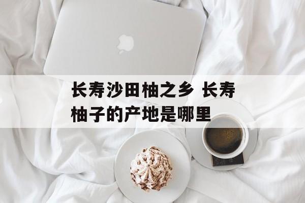 长寿沙田柚之乡 长寿柚子的产地是哪里-第1张图片-