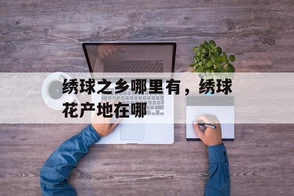 绣球之乡哪里有，绣球花产地在哪-第1张图片-