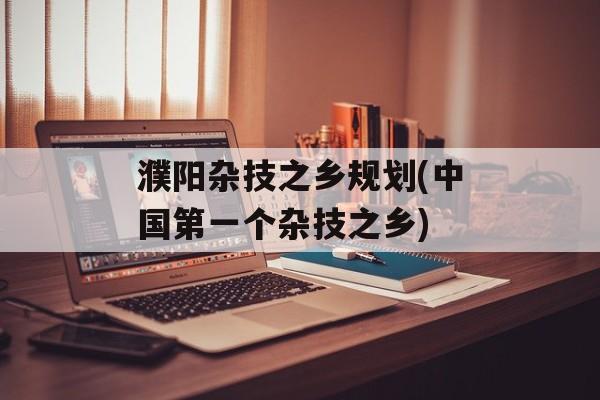 濮阳杂技之乡规划(中国第一个杂技之乡)-第1张图片-