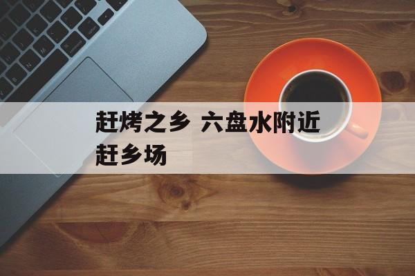 赶烤之乡 六盘水附近赶乡场-第1张图片-