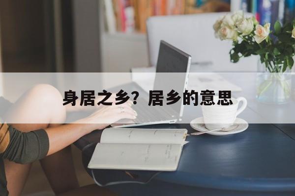 身居之乡？居乡的意思-第1张图片-