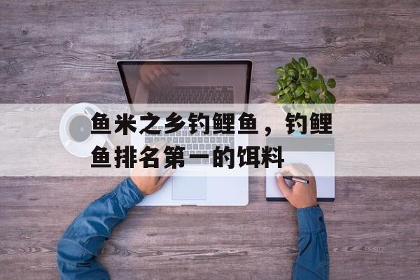 鱼米之乡钓鲤鱼，钓鲤鱼排名第一的饵料-第1张图片-