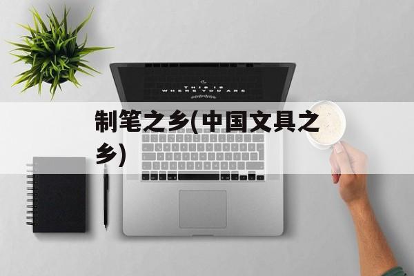 制笔之乡(中国文具之乡)-第1张图片-