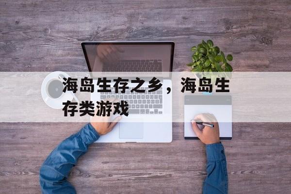 海岛生存之乡，海岛生存类游戏-第1张图片-