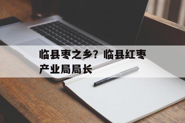 临县枣之乡？临县红枣产业局局长-第1张图片-