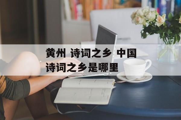 黄州 诗词之乡 中国诗词之乡是哪里-第1张图片-