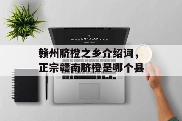 赣州脐橙之乡介绍词，正宗赣南脐橙是哪个县-第1张图片-