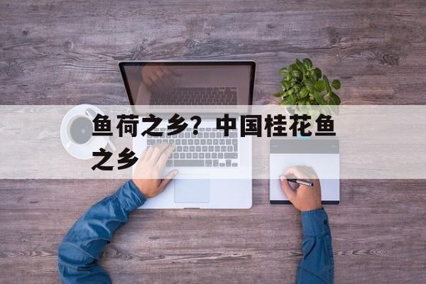 鱼荷之乡？中国桂花鱼之乡-第1张图片-