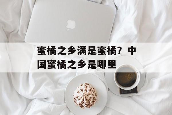 蜜橘之乡满是蜜橘？中国蜜橘之乡是哪里-第1张图片-