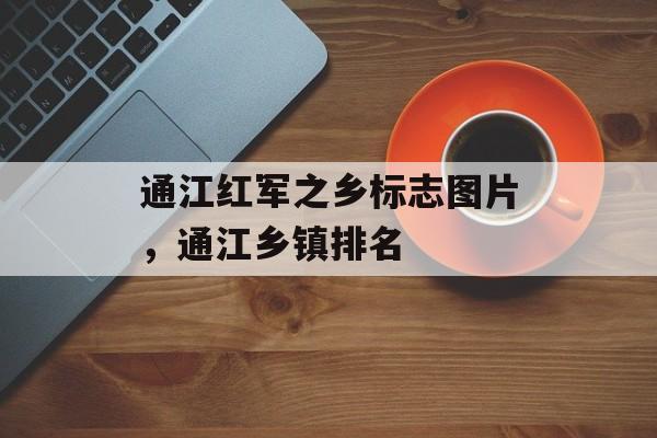 通江红军之乡标志图片，通江乡镇排名-第1张图片-
