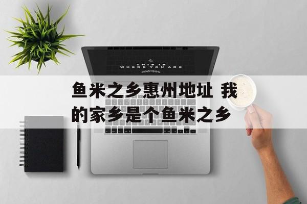 鱼米之乡惠州地址 我的家乡是个鱼米之乡-第1张图片-