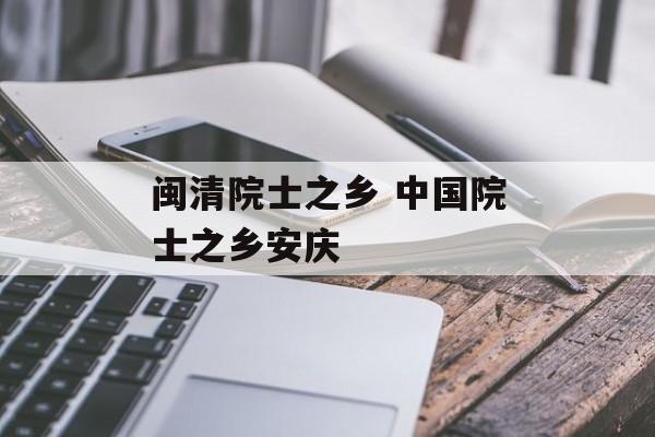 闽清院士之乡 中国院士之乡安庆-第1张图片-
