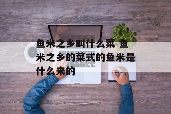 鱼米之乡叫什么菜 鱼米之乡的菜式的鱼米是什么来的-第1张图片-