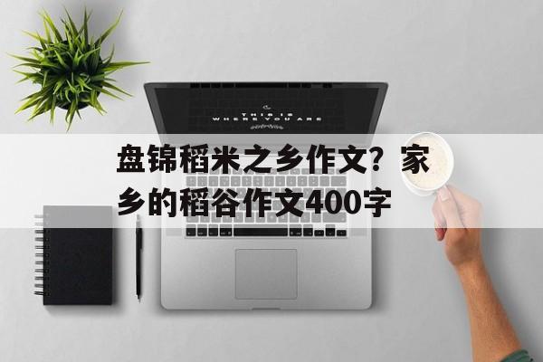 盘锦稻米之乡作文？家乡的稻谷作文400字-第1张图片-