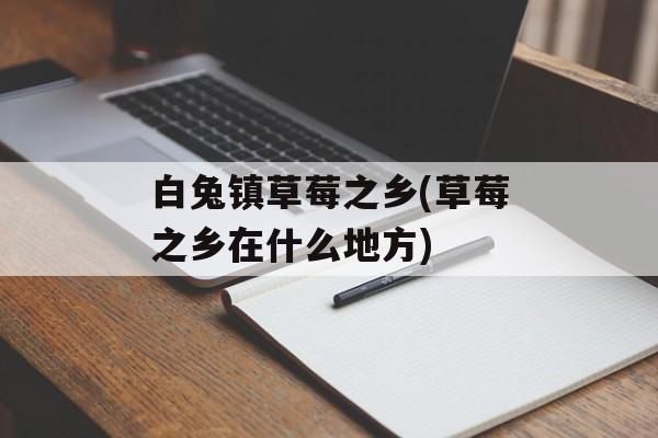 白兔镇草莓之乡(草莓之乡在什么地方)-第1张图片-