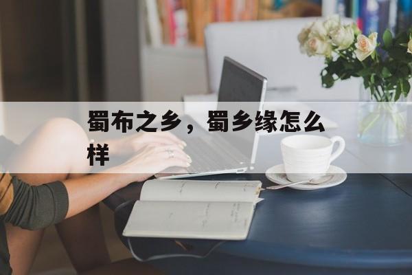 蜀布之乡，蜀乡缘怎么样-第1张图片-