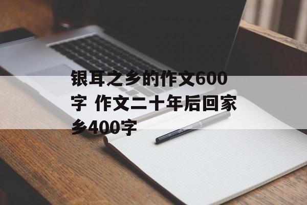 银耳之乡的作文600字 作文二十年后回家乡400字-第1张图片-