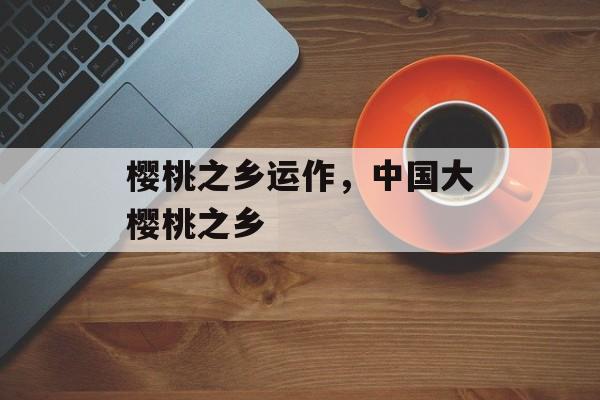 樱桃之乡运作，中国大樱桃之乡-第1张图片-