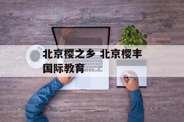 北京樱之乡 北京樱丰国际教育-第1张图片-