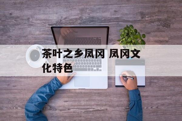 茶叶之乡凤冈 凤冈文化特色-第1张图片-