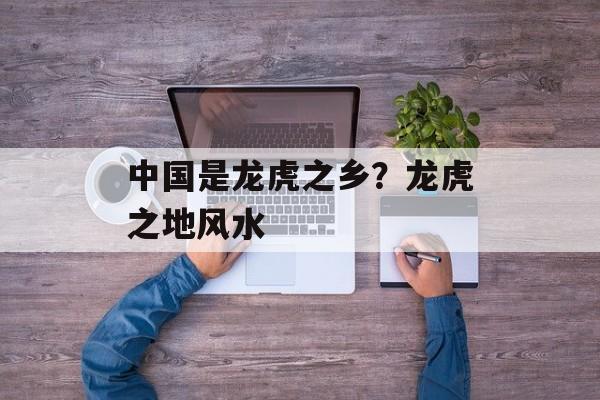 中国是龙虎之乡？龙虎之地风水-第1张图片-