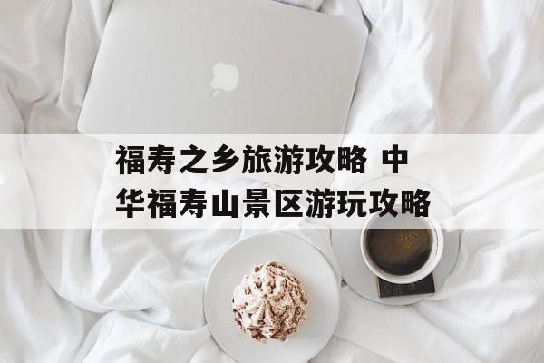 福寿之乡旅游攻略 中华福寿山景区游玩攻略-第1张图片-