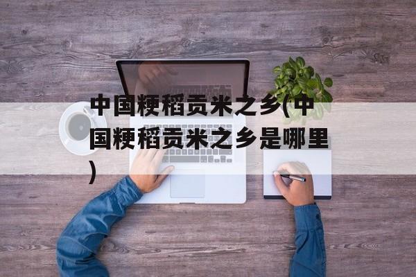 中国粳稻贡米之乡(中国粳稻贡米之乡是哪里)-第1张图片-