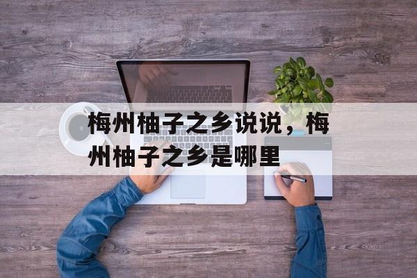 梅州柚子之乡说说，梅州柚子之乡是哪里-第1张图片-
