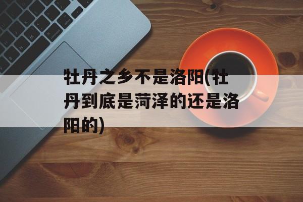 牡丹之乡不是洛阳(牡丹到底是菏泽的还是洛阳的)-第1张图片-