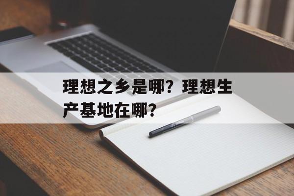 理想之乡是哪？理想生产基地在哪？-第1张图片-