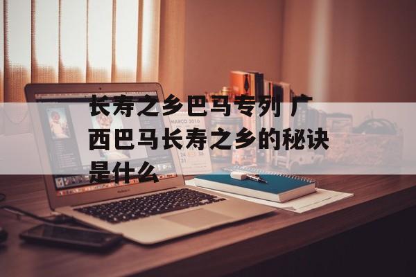 长寿之乡巴马专列 广西巴马长寿之乡的秘诀是什么-第1张图片-