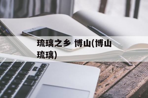 琉璃之乡 博山(博山琉璃)-第1张图片-
